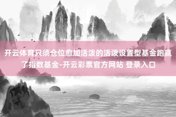 开云体育只须仓位愈加活泼的活泼设置型基金跑赢了指数基金-开云彩票官方网站 登录入口