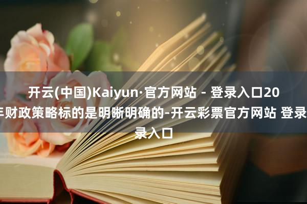 开云(中国)Kaiyun·官方网站 - 登录入口2025年财政策略标的是明晰明确的-开云彩票官方网站 登录入口
