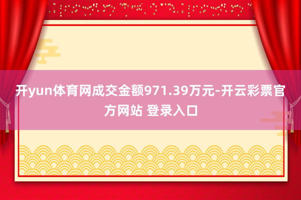 开yun体育网成交金额971.39万元-开云彩票官方网站 登录入口