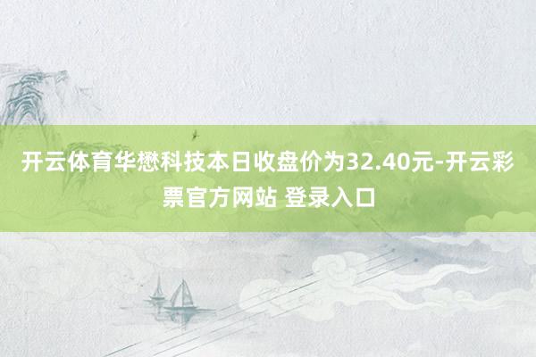 开云体育华懋科技本日收盘价为32.40元-开云彩票官方网站 登录入口