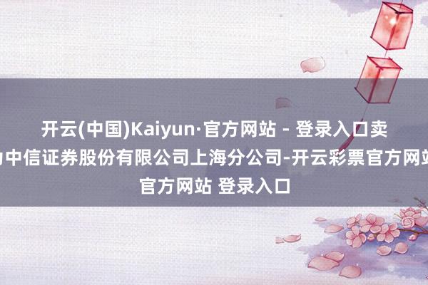 开云(中国)Kaiyun·官方网站 - 登录入口卖方交易部为中信证券股份有限公司上海分公司-开云彩票官方网站 登录入口