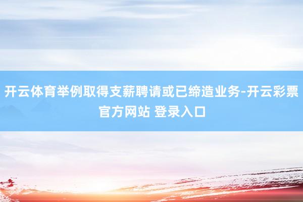 开云体育举例取得支薪聘请或已缔造业务-开云彩票官方网站 登录入口