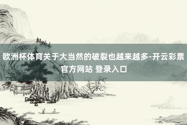 欧洲杯体育关于大当然的破裂也越来越多-开云彩票官方网站 登录入口