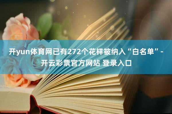 开yun体育网已有272个花样被纳入“白名单”-开云彩票官方网站 登录入口