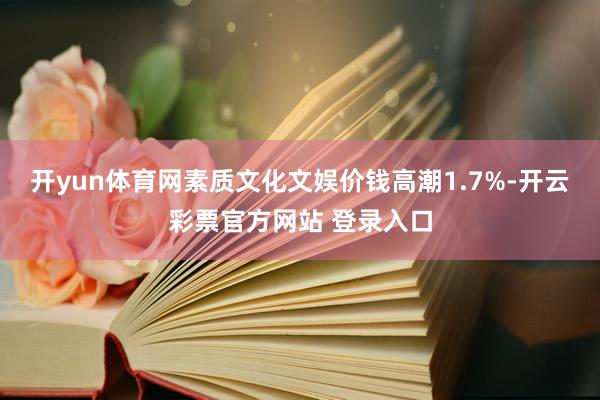 开yun体育网素质文化文娱价钱高潮1.7%-开云彩票官方网站 登录入口
