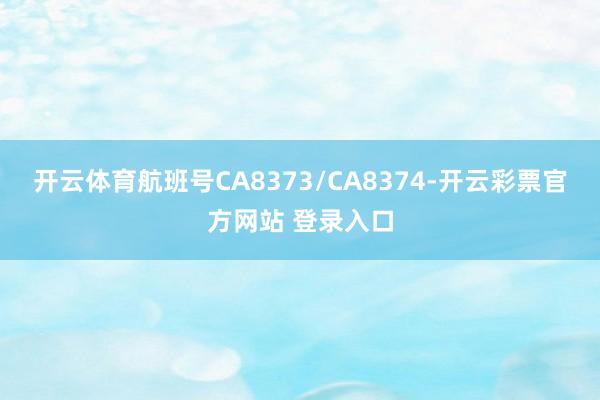 开云体育航班号CA8373/CA8374-开云彩票官方网站 登录入口