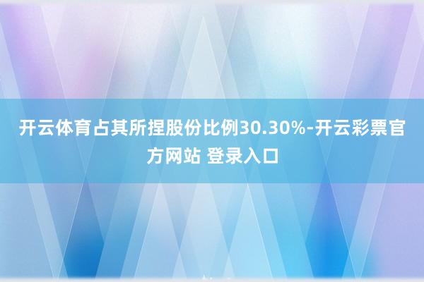 开云体育占其所捏股份比例30.30%-开云彩票官方网站 登录入口