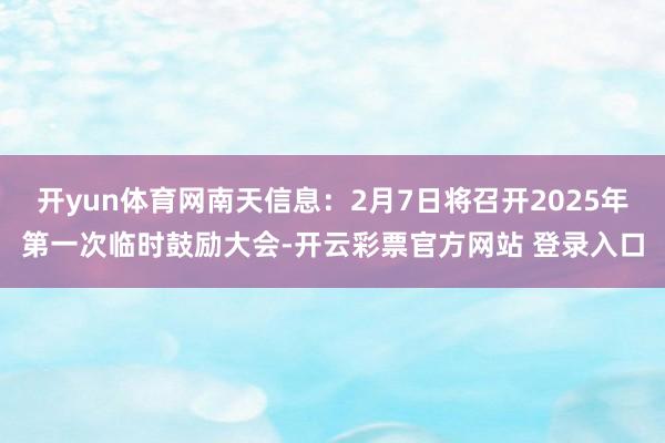 开yun体育网南天信息：2月7日将召开2025年第一次临时鼓励大会-开云彩票官方网站 登录入口