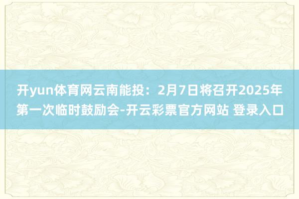 开yun体育网云南能投：2月7日将召开2025年第一次临时鼓励会-开云彩票官方网站 登录入口