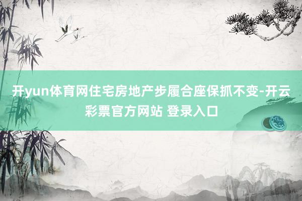 开yun体育网住宅房地产步履合座保抓不变-开云彩票官方网站 登录入口