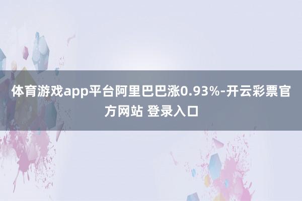 体育游戏app平台阿里巴巴涨0.93%-开云彩票官方网站 登录入口