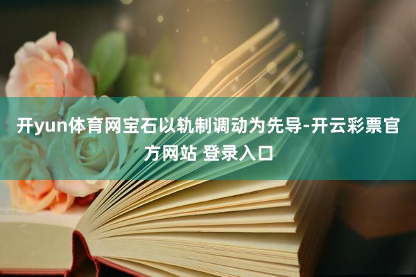 开yun体育网宝石以轨制调动为先导-开云彩票官方网站 登录入口