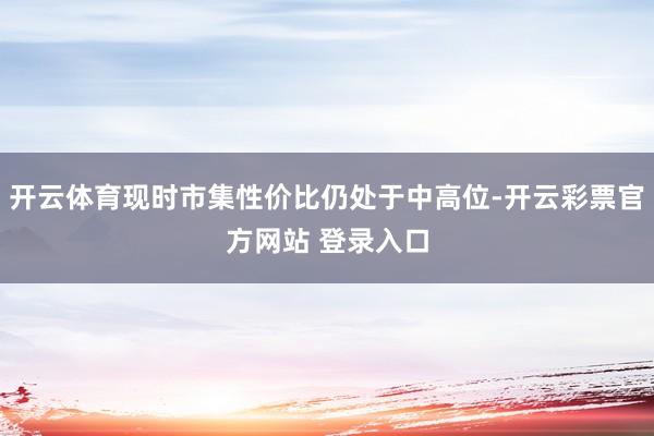 开云体育现时市集性价比仍处于中高位-开云彩票官方网站 登录入口