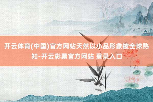 开云体育(中国)官方网站天然以小品形象被全球熟知-开云彩票官方网站 登录入口