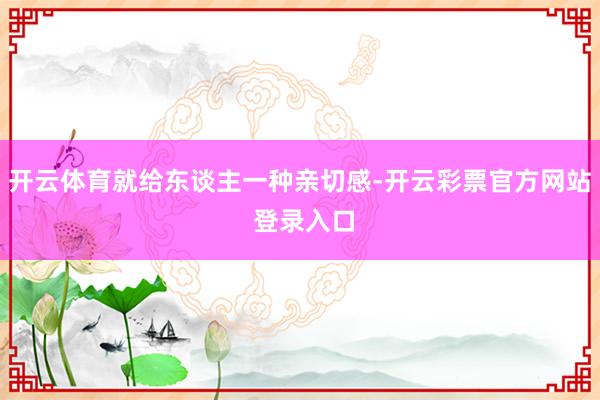 开云体育就给东谈主一种亲切感-开云彩票官方网站 登录入口