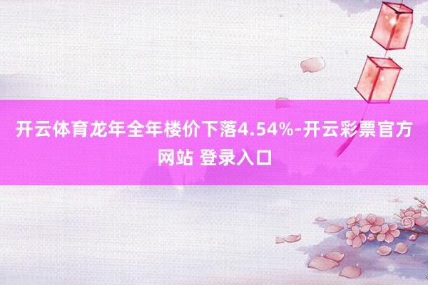 开云体育龙年全年楼价下落4.54%-开云彩票官方网站 登录入口