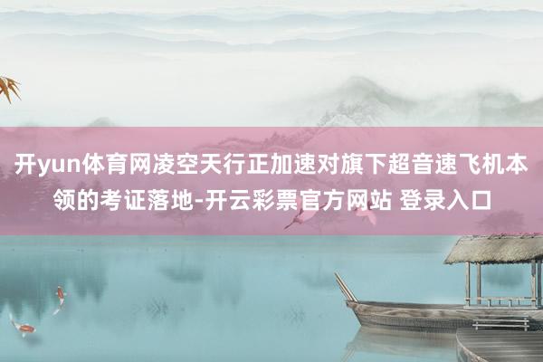 开yun体育网凌空天行正加速对旗下超音速飞机本领的考证落地-开云彩票官方网站 登录入口