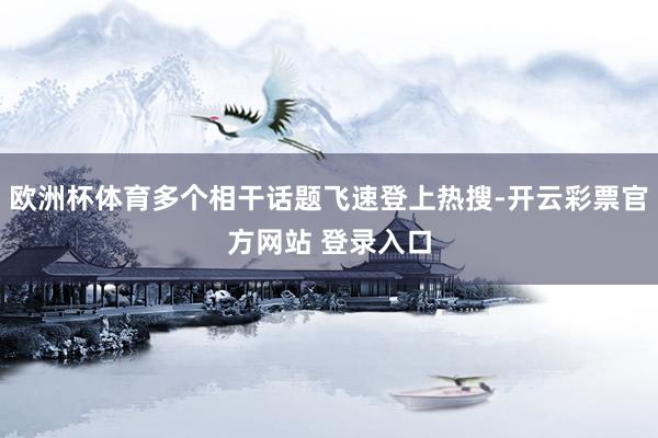 欧洲杯体育多个相干话题飞速登上热搜-开云彩票官方网站 登录入口