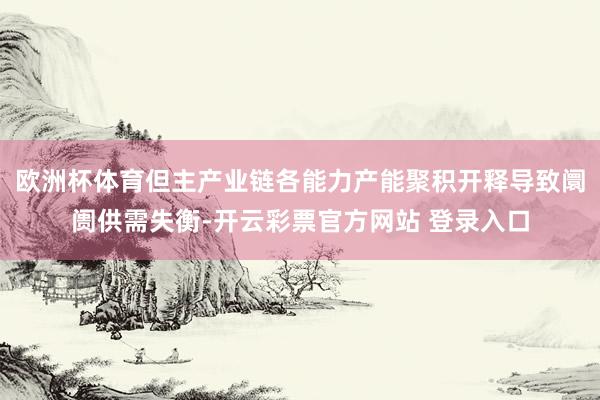 欧洲杯体育但主产业链各能力产能聚积开释导致阛阓供需失衡-开云彩票官方网站 登录入口
