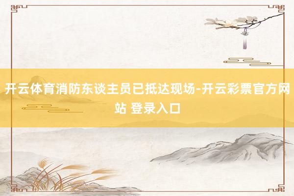 开云体育消防东谈主员已抵达现场-开云彩票官方网站 登录入口