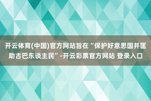 开云体育(中国)官方网站旨在“保护好意思国并匡助古巴东谈主民”-开云彩票官方网站 登录入口