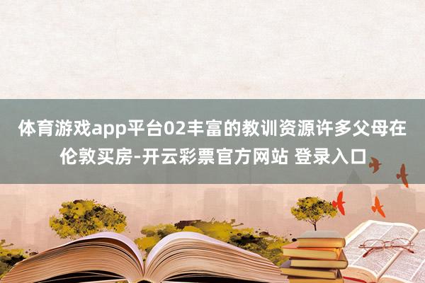 体育游戏app平台02丰富的教训资源许多父母在伦敦买房-开云彩票官方网站 登录入口