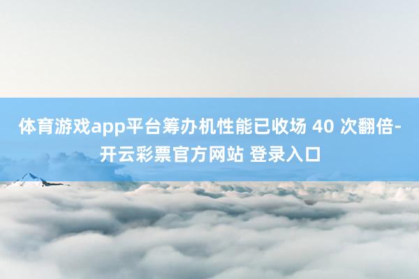 体育游戏app平台筹办机性能已收场 40 次翻倍-开云彩票官方网站 登录入口