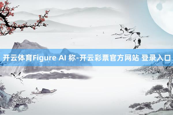 开云体育Figure AI 称-开云彩票官方网站 登录入口