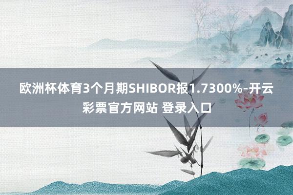 欧洲杯体育3个月期SHIBOR报1.7300%-开云彩票官方网站 登录入口