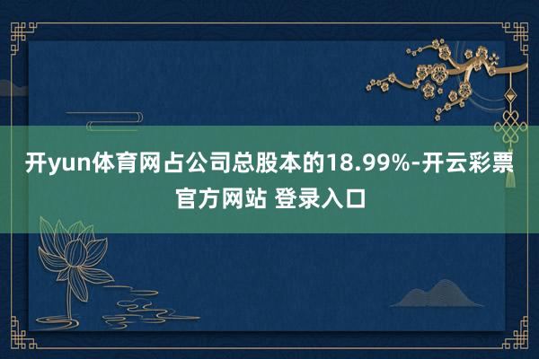 开yun体育网占公司总股本的18.99%-开云彩票官方网站 登录入口