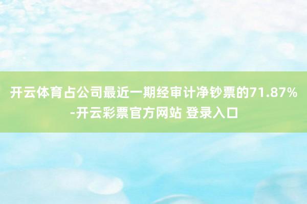 开云体育占公司最近一期经审计净钞票的71.87%-开云彩票官方网站 登录入口