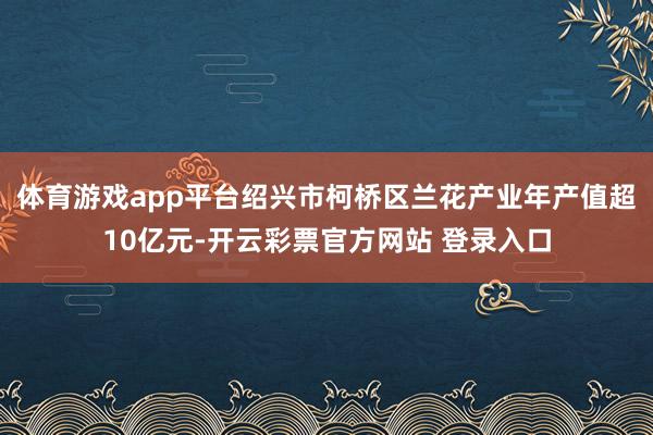 体育游戏app平台绍兴市柯桥区兰花产业年产值超10亿元-开云彩票官方网站 登录入口