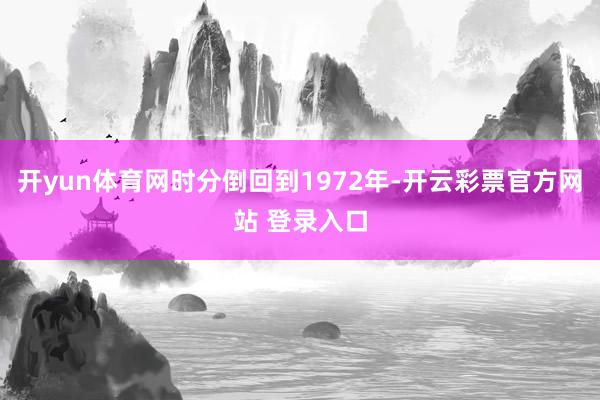 开yun体育网时分倒回到1972年-开云彩票官方网站 登录入口