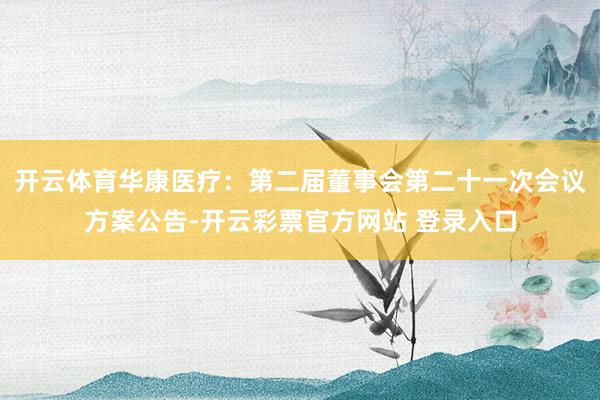 开云体育华康医疗：第二届董事会第二十一次会议方案公告-开云彩票官方网站 登录入口