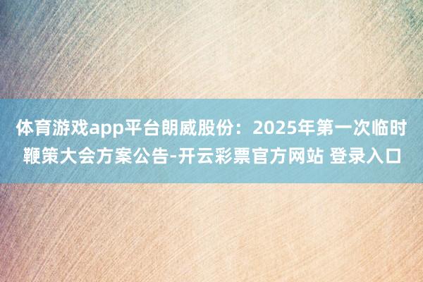体育游戏app平台朗威股份：2025年第一次临时鞭策大会方案公告-开云彩票官方网站 登录入口