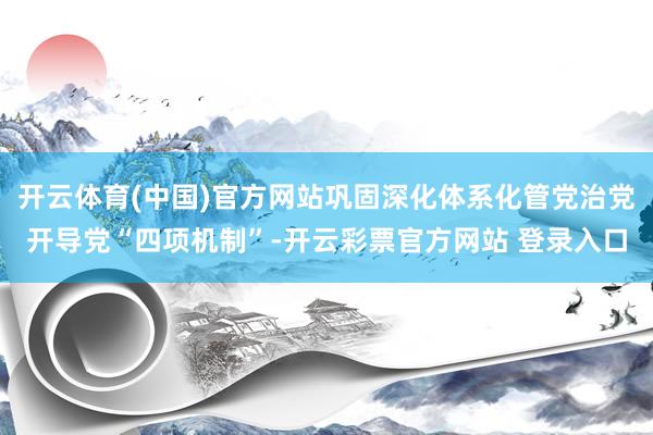 开云体育(中国)官方网站巩固深化体系化管党治党开导党“四项机制”-开云彩票官方网站 登录入口