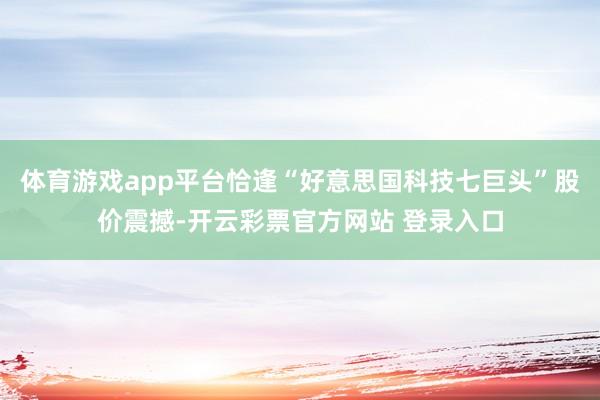 体育游戏app平台恰逢“好意思国科技七巨头”股价震撼-开云彩票官方网站 登录入口