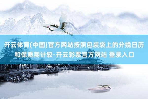 开云体育(中国)官方网站按照包装袋上的分娩日历和保质期计较-开云彩票官方网站 登录入口