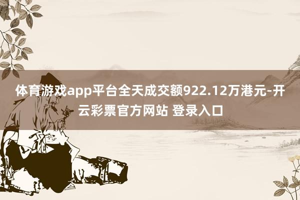 体育游戏app平台全天成交额922.12万港元-开云彩票官方网站 登录入口