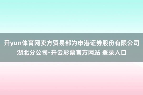 开yun体育网卖方贸易部为申港证券股份有限公司湖北分公司-开云彩票官方网站 登录入口