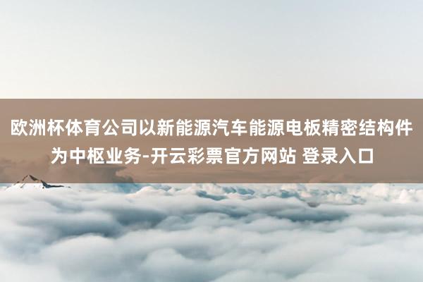 欧洲杯体育公司以新能源汽车能源电板精密结构件为中枢业务-开云彩票官方网站 登录入口
