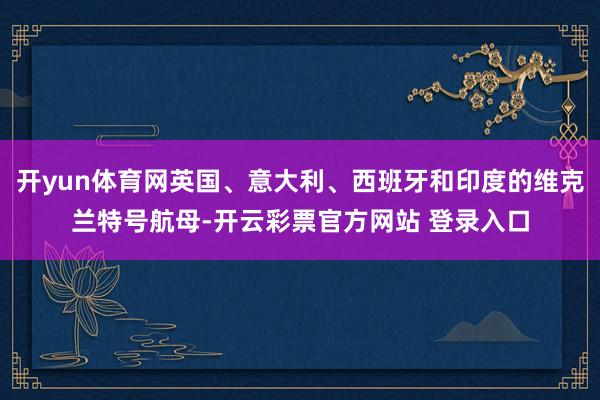 开yun体育网英国、意大利、西班牙和印度的维克兰特号航母-开云彩票官方网站 登录入口