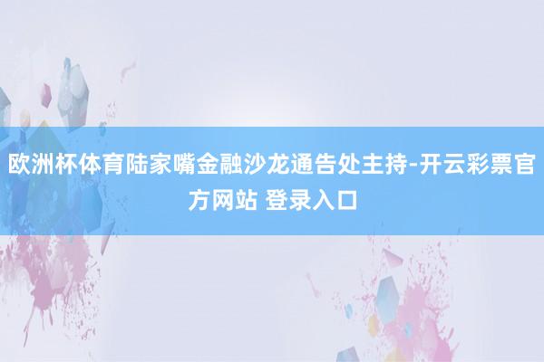 欧洲杯体育陆家嘴金融沙龙通告处主持-开云彩票官方网站 登录入口