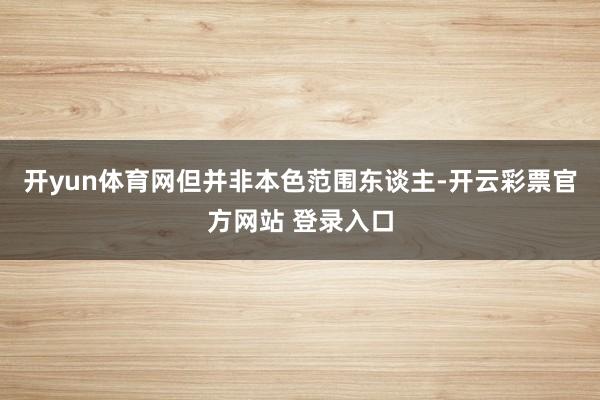 开yun体育网但并非本色范围东谈主-开云彩票官方网站 登录入口