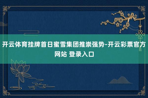 开云体育挂牌首日蜜雪集团推崇强势-开云彩票官方网站 登录入口