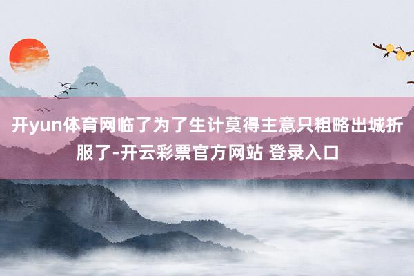 开yun体育网临了为了生计莫得主意只粗略出城折服了-开云彩票官方网站 登录入口