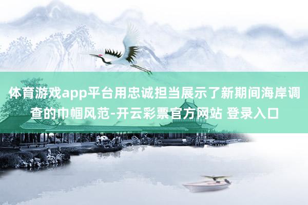 体育游戏app平台用忠诚担当展示了新期间海岸调查的巾帼风范-开云彩票官方网站 登录入口