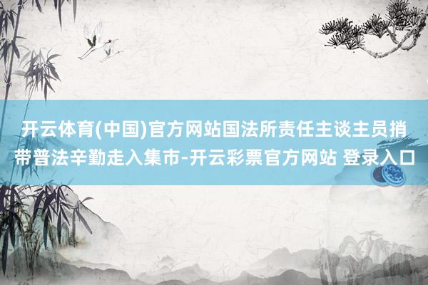 开云体育(中国)官方网站　　国法所责任主谈主员捎带普法辛勤走入集市-开云彩票官方网站 登录入口