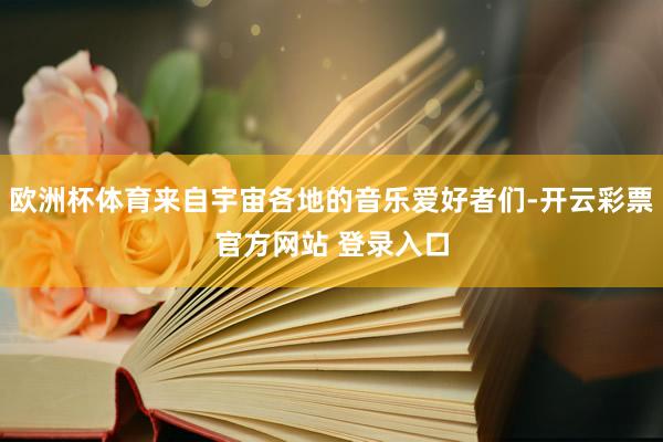 欧洲杯体育来自宇宙各地的音乐爱好者们-开云彩票官方网站 登录入口