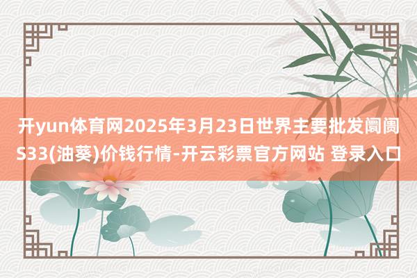 开yun体育网2025年3月23日世界主要批发阛阓S33(油葵)价钱行情-开云彩票官方网站 登录入口